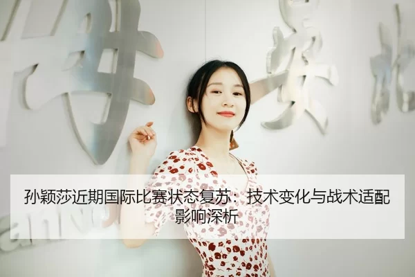 孙颖莎近期国际比赛状态复苏：技术变化与战术适配影响深析