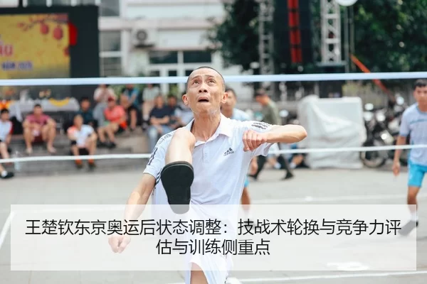 王楚钦东京奥运后状态调整：技战术轮换与竞争力评估与训练侧重点
